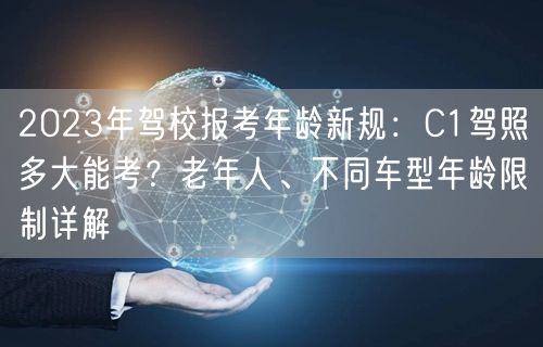 2023年驾校报考年龄新规：C1驾照多大能考？老年人、不同车型年龄限制详解