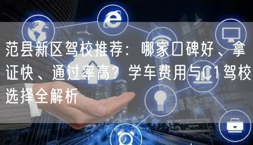 范县新区驾校推荐：哪家口碑好、拿证快、通过率高？学车费用与C1驾校选择全解析