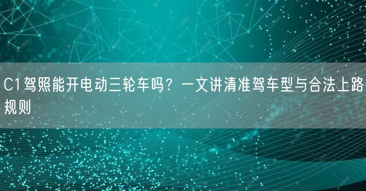 C1驾照能开电动三轮车吗？一文讲清准驾车型与合法上路规则