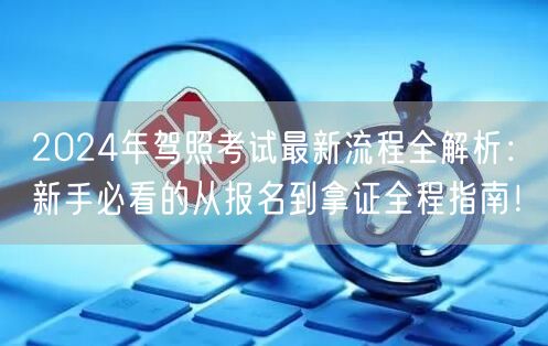 2024年驾照考试最新流程全解析：新手必看的从报名到拿证全程指南！