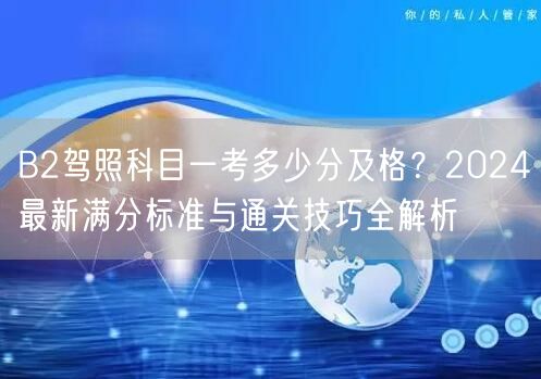 B2驾照科目一考多少分及格?2024最新满分标准与通关技巧全解析 B2驾照科目一考多少分及格?2024最新满分标准与通关技巧全解析