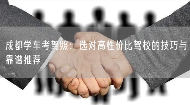成都学车考驾照:选对高性价比驾校的技巧与靠谱推荐 成都学车考驾照:选对高性价比驾校的技巧与靠谱推荐