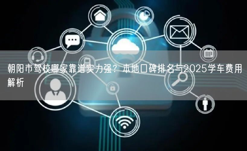 朝阳市驾校哪家靠谱实力强?本地口碑排名与2025学车费用解析 朝阳市驾校哪家靠谱实力强?本地口碑排名与2025学车费用解析