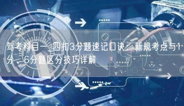 驾考科目一_四扣3分题速记口诀:新规考点与1分、6分题区分技巧详解 驾考科目一_四扣3分题速记口诀:新规考点与1分、6分题区分技巧详解