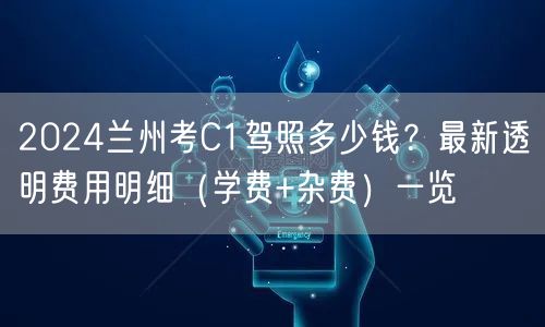 2024兰州考C1驾照多少钱？最新透明费用明细（学费+杂费）一览