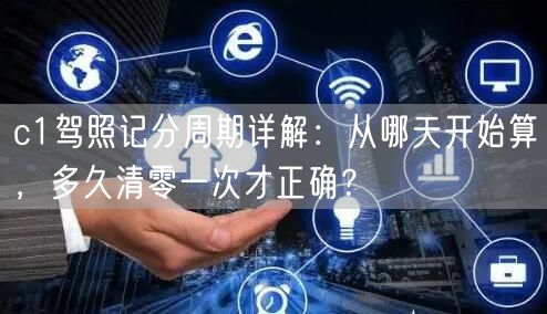 c1驾照记分周期详解:从哪天开始算,多久清零一次才正确? c1驾照记分周期详解:从哪天开始算,多久清零一次才正确?