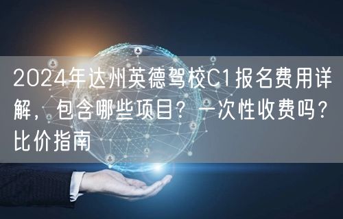 2024年达州英德驾校C1报名费用详解,包含哪些项目?一次性收费吗?比价指南 2024年达州英德驾校C1报名费用详解,包含哪些项目?一次性收费吗?比价指南