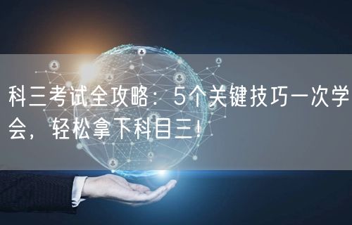 科三考试全攻略：5个关键技巧一次学会，轻松拿下科目三！