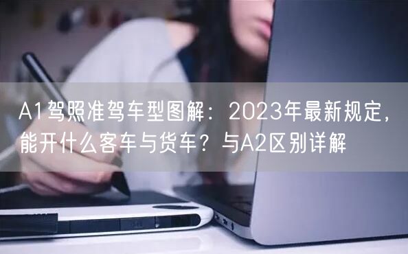 A1驾照准驾车型图解：2023年最新规定，能开什么客车与货车？与A2区别详解
