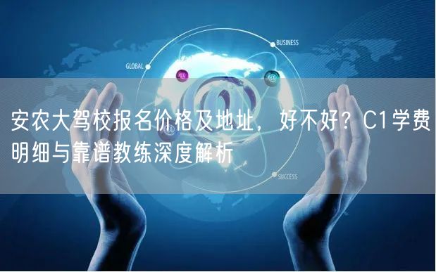 安农大驾校报名价格及地址,好不好?C1学费明细与靠谱教练深度解析 安农大驾校报名价格及地址,好不好?C1学费明细与靠谱教练深度解析
