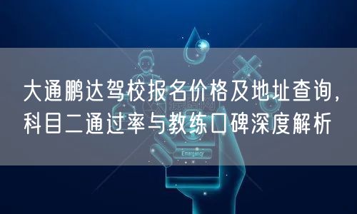 大通鹏达驾校报名价格及地址查询,科目二通过率与教练口碑深度解析 大通鹏达驾校报名价格及地址查询,科目二通过率与教练口碑深度解析