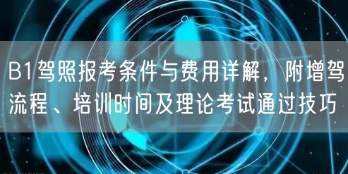 B1驾照报考条件与费用详解,附增驾流程、培训时间及理论考试通过技巧 B1驾照报考条件与费用详解,附增驾流程、培训时间及理论考试通过技巧
