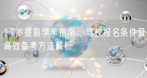 17岁提前学车指南:驾校报名条件及高效备考方法解析 17岁提前学车指南:驾校报名条件及高效备考方法解析