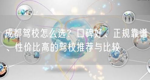 成都驾校怎么选？口碑好、正规靠谱、性价比高的驾校推荐与比较