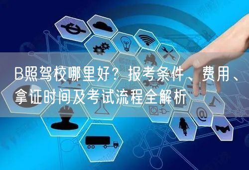 B照驾校哪里好?报考条件、费用、拿证时间及考试流程全解析