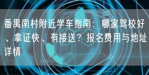 番禺南村附近学车指南：哪家驾校好、拿证快、有接送？报名费用与地址详情