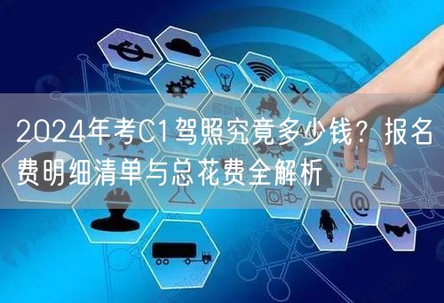 2024年考C1驾照究竟多少钱？报名费明细清单与总花费全解析