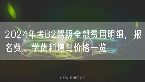 2024年考B2驾照全部费用明细，报名费、学费和增驾价格一览