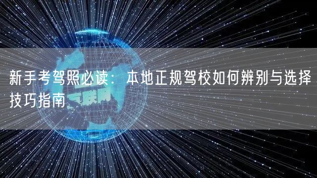 新手考驾照必读：本地正规驾校如何辨别与选择技巧指南