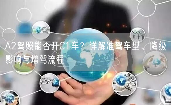 A2驾照能否开C1车?详解准驾车型、降级影响与增驾流程