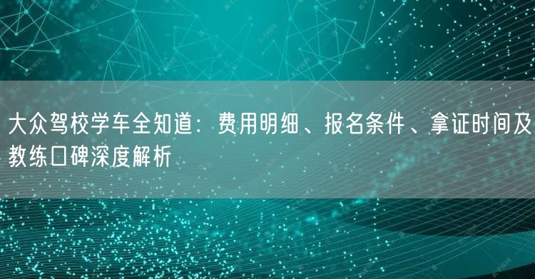 大众驾校学车全知道:费用明细、报名条件、拿证时间及教练口碑深度解析 大众驾校学车全知道:费用明细、报名条件、拿证时间及教练口碑深度解析