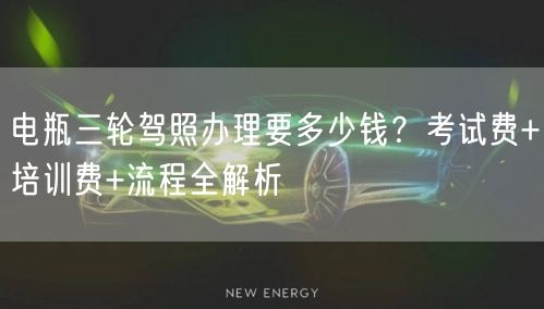 电瓶三轮驾照办理要多少钱?考试费+培训费+流程全解析 电瓶三轮驾照办理要多少钱?考试费+培训费+流程全解析