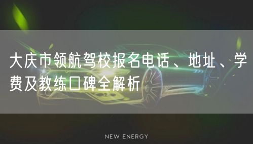 大庆市领航驾校报名电话、地址、学费及教练口碑全解析
