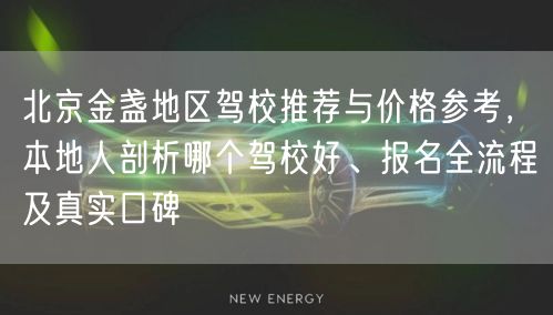 北京金盏地区驾校推荐与价格参考,本地人剖析哪个驾校好、报名全流程及真实口碑 北京金盏地区驾校推荐与价格参考,本地人剖析哪个驾校好、报名全流程及真实口碑