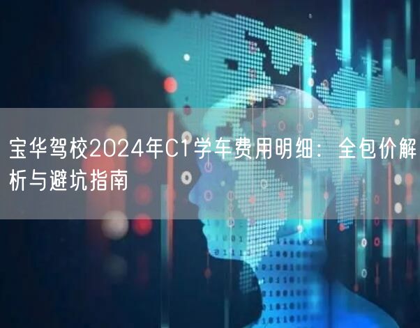 宝华驾校2024年C1学车费用明细:全包价解析与避坑指南 宝华驾校2024年C1学车费用明细:全包价解析与避坑指南