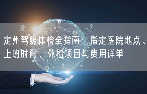 定州驾照体检全指南:指定医院地点、上班时间、体检项目与费用详单 定州驾照体检全指南:指定医院地点、上班时间、体检项目与费用详单