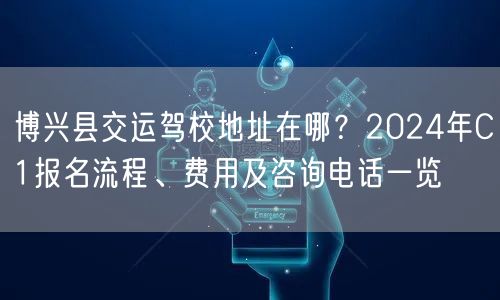博兴县交运驾校地址在哪？2024年C1报名流程、费用及咨询电话一览