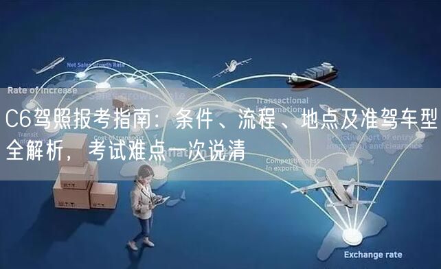 C6驾照报考指南:条件、流程、地点及准驾车型全解析,考试难点一次说清