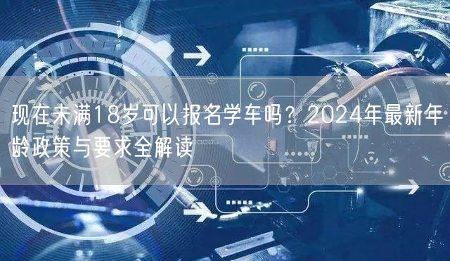 现在未满18岁可以报名学车吗？2024年最新年龄政策与要求全解读