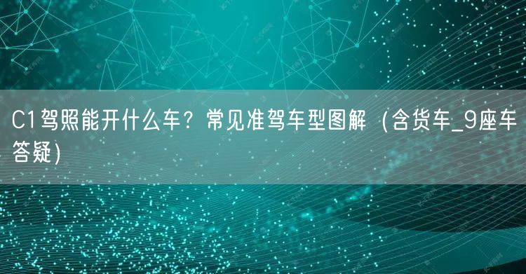 C1驾照能开什么车?常见准驾车型图解(含货车_9座车答疑) C1驾照能开什么车?常见准驾车型图解(含货车_9座车答疑)