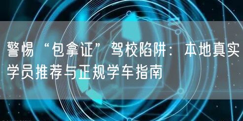 警惕“包拿证”驾校陷阱:本地真实学员推荐与正规学车指南 警惕“包拿证”驾校陷阱:本地真实学员推荐与正规学车指南