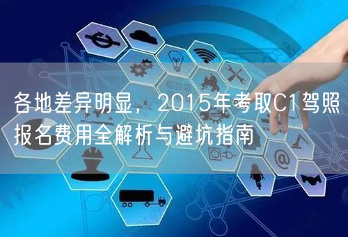 各地差异明显,2015年考取C1驾照报名费用全解析与避坑指南 各地差异明显,2015年考取C1驾照报名费用全解析与避坑指南