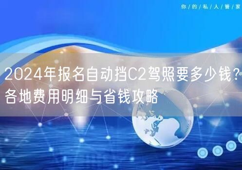 2024年报名自动挡C2驾照要多少钱?各地费用明细与省钱攻略