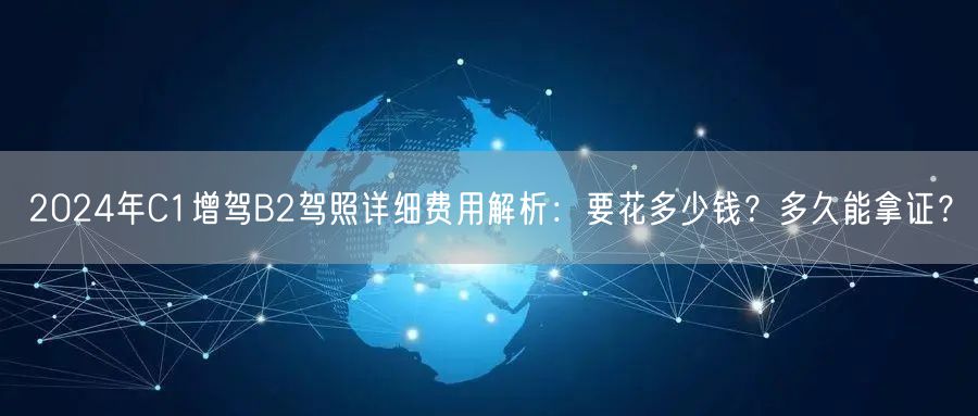 2024年C1增驾B2驾照详细费用解析：要花多少钱？多久能拿证？