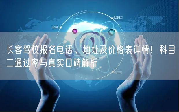 长客驾校报名电话、地址及价格表详情!科目二通过率与真实口碑解析 长客驾校报名电话、地址及价格表详情!科目二通过率与真实口碑解析