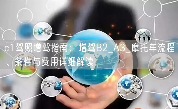 c1驾照增驾指南:增驾B2_A3_摩托车流程、条件与费用详细解读