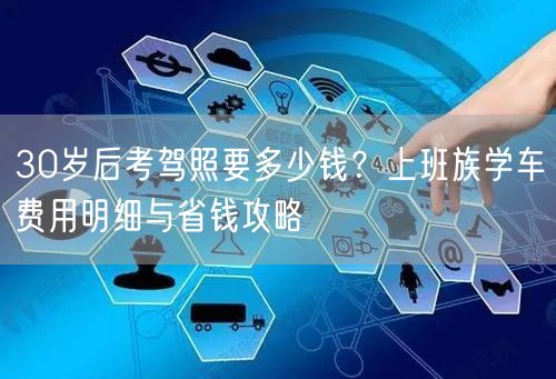 30岁后考驾照要多少钱？上班族学车费用明细与省钱攻略