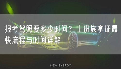 报考驾照要多少时间？上班族拿证最快流程与时间详解