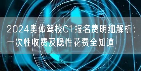 2024奥体驾校C1报名费明细解析:一次性收费及隐性花费全知道