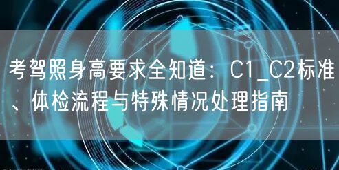 考驾照身高要求全知道：C1_C2标准、体检流程与特殊情况处理指南