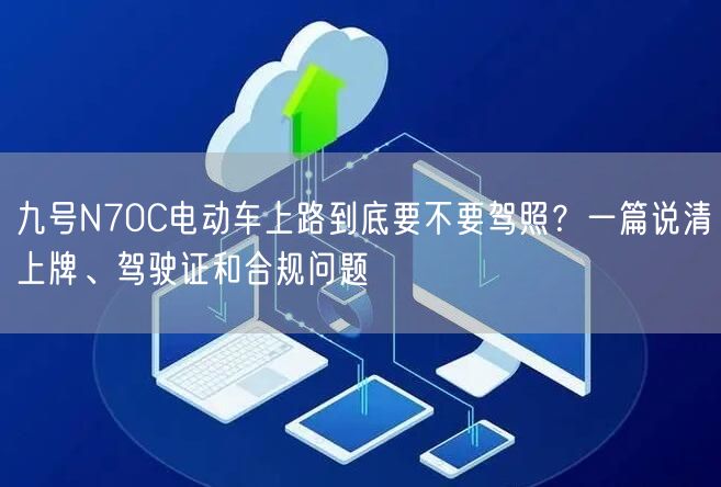 九号N70C电动车上路到底要不要驾照？一篇说清上牌、驾驶证和合规问题