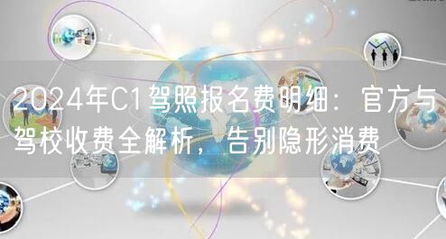2024年C1驾照报名费明细：官方与驾校收费全解析，告别隐形消费