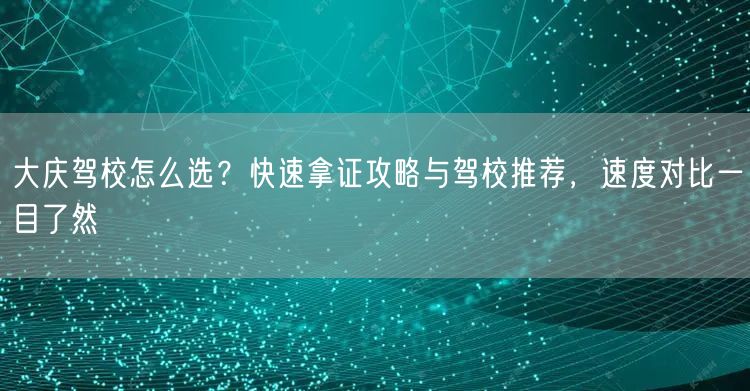 大庆驾校怎么选?快速拿证攻略与驾校推荐,速度对比一目了然 大庆驾校怎么选?快速拿证攻略与驾校推荐,速度对比一目了然