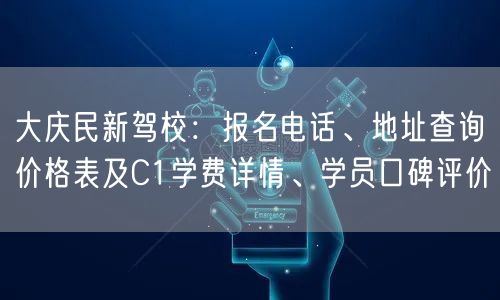 大庆民新驾校：报名电话、地址查询价格表及C1学费详情、学员口碑评价