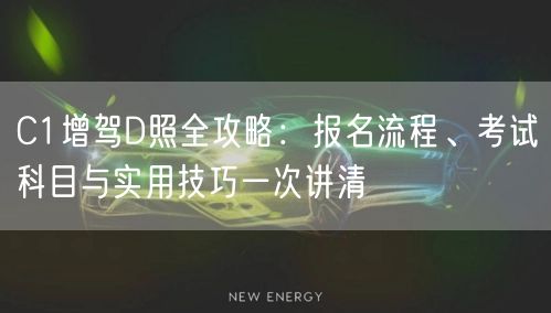C1增驾D照全攻略:报名流程、考试科目与实用技巧一次讲清 C1增驾D照全攻略:报名流程、考试科目与实用技巧一次讲清