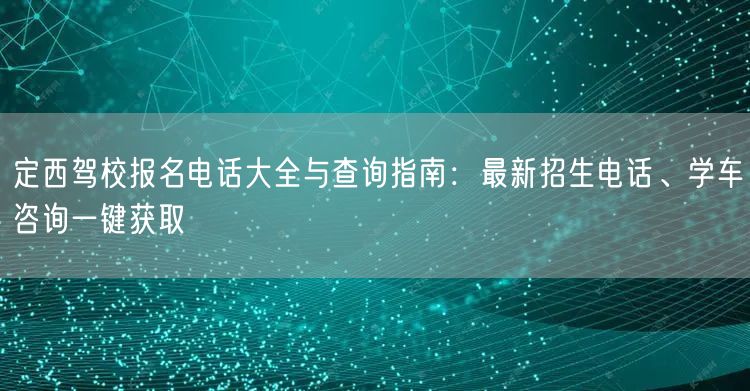 定西驾校报名电话大全与查询指南：最新招生电话、学车咨询一键获取